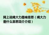 网上说喝大力是啥意思（喝大力是什么意思简介介绍）