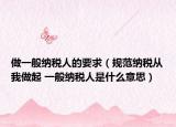 做一般纳税人的要求（规范纳税从我做起 一般纳税人是什么意思）