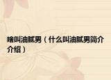 啥叫油腻男（什么叫油腻男简介介绍）