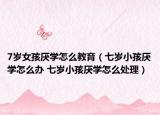 7岁女孩厌学怎么教育（七岁小孩厌学怎么办 七岁小孩厌学怎么处理）