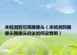 未检测到可用摄像头（未检测到摄像头摄像头应该如何设置呢）