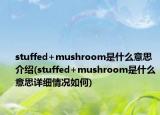 stuffed+mushroom是什么意思介绍(stuffed+mushroom是什么意思详细情况如何)