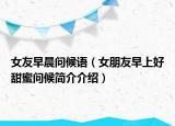 女友早晨问候语（女朋友早上好甜蜜问候简介介绍）