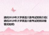 请问2019年大学英语六级考试时间介绍(请问2019年大学英语六级考试时间详细情况如何)