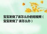 宝宝发烧了该怎么办的短视频（宝宝发烧了 该怎么办）