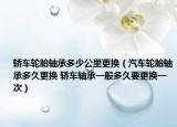 轿车轮胎轴承多少公里更换（汽车轮胎轴承多久更换 轿车轴承一般多久要更换一次）