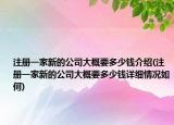 注册一家新的公司大概要多少钱介绍(注册一家新的公司大概要多少钱详细情况如何)