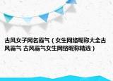古风女子网名霸气（女生网络昵称大全古风霸气 古风霸气女生网络昵称精选）