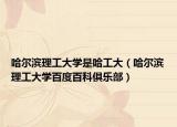 哈尔滨理工大学是哈工大（哈尔滨理工大学百度百科俱乐部）