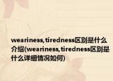 weariness,tiredness区别是什么介绍(weariness,tiredness区别是什么详细情况如何)