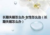 长期失眠怎么办 女性怎么治（长期失眠怎么办）