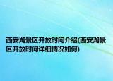 西安湖景区开放时间介绍(西安湖景区开放时间详细情况如何)