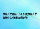 下岗女工能做什么?介绍(下岗女工能做什么?详细情况如何)