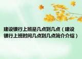 建设银行上班是几点到几点（建设银行上班时间几点到几点简介介绍）