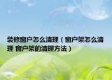 装修窗户怎么清理（窗户架怎么清理 窗户架的清理方法）