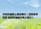 怎样开通网上建设银行（活到老学到老 如何开通建行网上银行）