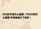 华为的平板怎么截图（华为平板怎么截图 快来瞧瞧以下信息）