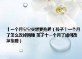 十一个月宝宝突然要抱睡（孩子十一个月了怎么改掉抱睡 孩子十一个月了如何改掉抱睡）