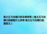 陈太丘与友期行的全部意思（陈太丘与友期行的期是什么意思 陈太丘与友期行的期释义）