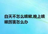 白天不怎么咳嗽,晚上咳嗽厉害怎么办