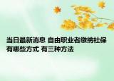 当日最新消息 自由职业者缴纳社保有哪些方式 有三种方法