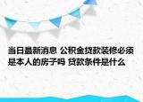 当日最新消息 公积金贷款装修必须是本人的房子吗 贷款条件是什么