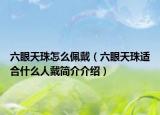 六眼天珠怎么佩戴（六眼天珠适合什么人戴简介介绍）