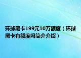 环球黑卡199元10万额度（环球黑卡有额度吗简介介绍）