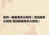 馄饨一般要煮多长时间（馄饨煮多长时间 馄饨需要煮多长时间）