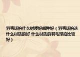 羽毛球拍什么材质好哪种好（羽毛球拍选什么材质的好 什么材质的羽毛球拍比较好）