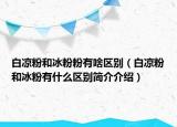 白凉粉和冰粉粉有啥区别（白凉粉和冰粉有什么区别简介介绍）
