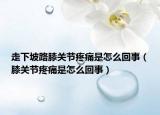 走下坡路膝关节疼痛是怎么回事（膝关节疼痛是怎么回事）