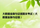 大数据金融与征信期末考试（大数据金融与征信）
