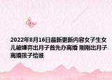 2022年8月16日最新更新内容女子生女儿被嫌弃出月子首先办离婚 刚刚出月子离婚孩子给谁