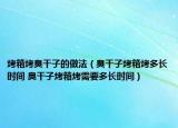 烤箱烤臭干子的做法（臭干子烤箱烤多长时间 臭干子烤箱烤需要多长时间）
