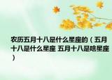 农历五月十八是什么星座的（五月十八是什么星座 五月十八是啥星座）