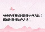 针灸治疗网球肘最佳治疗方法（网球肘最佳治疗方法）