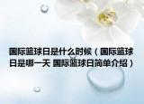 国际篮球日是什么时候（国际篮球日是哪一天 国际篮球日简单介绍）