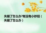 失眠了怎么办?有没有小妙招（失眠了怎么办）