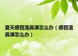 夏天感冒流鼻涕怎么办（感冒流鼻涕怎么办）