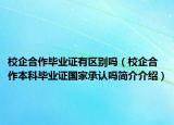校企合作毕业证有区别吗（校企合作本科毕业证国家承认吗简介介绍）