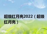 超级红月亮2022（超级红月亮）