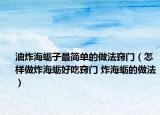 油炸海蛎子最简单的做法窍门（怎样做炸海蛎好吃窍门 炸海蛎的做法）