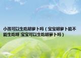 小孩可以生吃胡萝卜吗（宝宝胡萝卜能不能生吃呀 宝宝可以生吃胡萝卜吗）