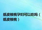 纸皮核桃孕妇可以吃吗（纸皮核桃）