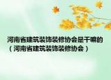 河南省建筑装饰装修协会是干嘛的（河南省建筑装饰装修协会）