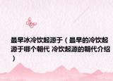 最早冰冷饮起源于（最早的冷饮起源于哪个朝代 冷饮起源的朝代介绍）