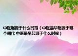 中医起源于什么时期（中医最早起源于哪个朝代 中医最早起源于什么时候）