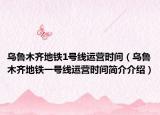 乌鲁木齐地铁1号线运营时间（乌鲁木齐地铁一号线运营时间简介介绍）