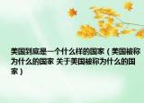 美国到底是一个什么样的国家（美国被称为什么的国家 关于美国被称为什么的国家）